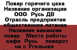Повар горячего цеха › Название организации ­ ООО “Русь ДВ“ › Отрасль предприятия ­ общественное питание › Название вакансии ­ повар › Место работы ­ кафе “Русь“ ( поворот на с.Угольная) › Минимальный оклад ­ 20 000 › Максимальный оклад ­ 30 000 › Возраст от ­ 18 - Приморский край, Артем г. Работа » Вакансии   